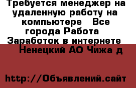Требуется менеджер на удаленную работу на компьютере - Все города Работа » Заработок в интернете   . Ненецкий АО,Чижа д.